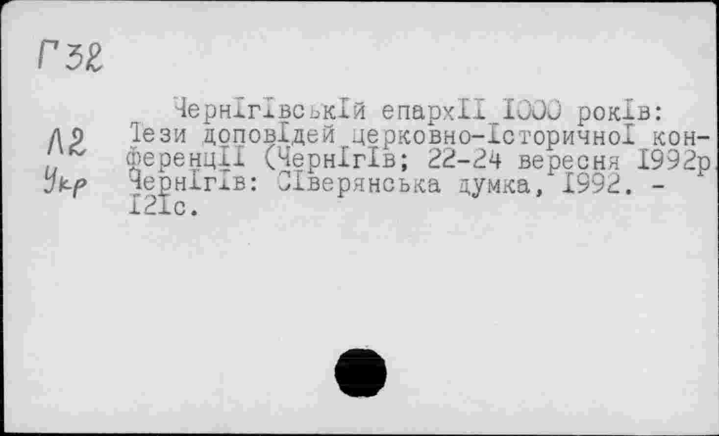 ﻿лг
Чернігівській єпархії IOOÜ років: Тези доповідей церковно-історичної конференції (Чернігів; 22-24 вересня І992р Чернігів: Сіверянська думка, 1992. -